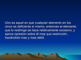 Uno es aquel en que cualquier elemento en los
cinco es deficiente sí mismo, entonces el elemento
que lo restringe se hace relativamente excesivo, y
ejerce opresión sobre él mas que restricción ,
haciéndolo mas y mas débil.
 