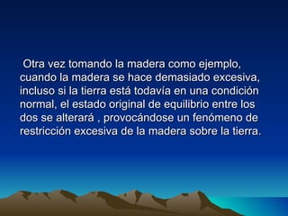 Otra vez tomando la madera como ejemplo,
cuando la madera se hace demasiado excesiva,
incluso si la tierra está todavía en una condición
normal, el estado original de equilibrio entre los
dos se alterará , provocándose un fenómeno de
restricción excesiva de la madera sobre la tierra.
 