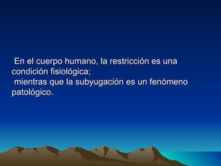 En el cuerpo humano, la restricción es una
condición fisiológica;
 mientras que la subyugación es un fenómeno
patológico.
 