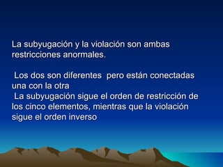 La subyugación y la violación son ambas
restricciones anormales.

 Los dos son diferentes pero están conectadas
una con la otra
 La subyugación sigue el orden de restricción de
los cinco elementos, mientras que la violación
sigue el orden inverso
 