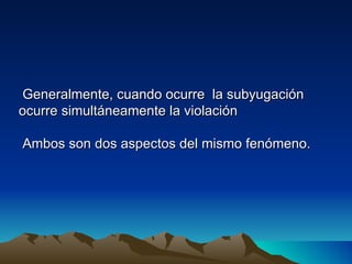 Generalmente, cuando ocurre la subyugación
ocurre simultáneamente la violación

Ambos son dos aspectos del mismo fenómeno.
 