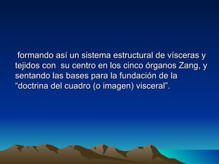 formando así un sistema estructural de vísceras y
tejidos con su centro en los cinco órganos Zang, y
sentando las bases para la fundación de la
“doctrina del cuadro (o imagen) visceral”.
 