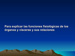 Para explicar las funciones fisiológicas de los
órganos y vísceras y sus relaciones
 