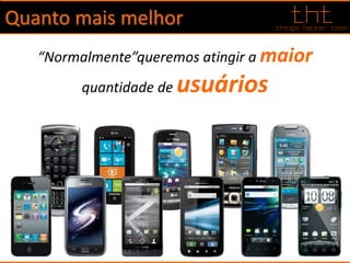 Quanto mais melhor
“Normalmente”queremos atingir a maior
quantidade de usuários
 