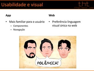 Usabilidade e visual
App
• Mais familiar para o usuário
– Componentes
– Navegação
Web
• Preferência linguagem
visual única na web
 