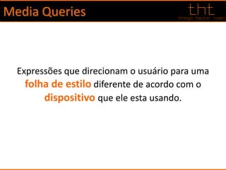 Media Queries
Expressões que direcionam o usuário para uma
folha de estilo diferente de acordo com o
dispositivo que ele esta usando.
 