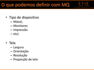 O que podemos definir com MQ
• Tipo de dispositivo
– Móvel,
– Monitores
– Impressão
– etc)
• Tela
– Largura
– Orientação
– Resolução
– Proporção de tela
 