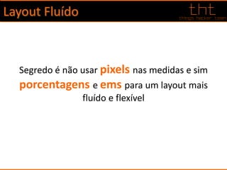 Layout Fluído
Segredo é não usar pixels nas medidas e sim
porcentagens e ems para um layout mais
fluído e flexível
 