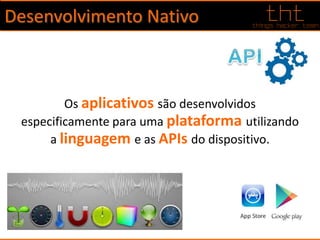 Desenvolvimento Nativo
Os aplicativos são desenvolvidos
especificamente para uma plataforma utilizando
a linguagem e as APIs do dispositivo.
 