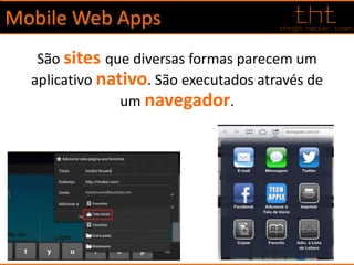 Mobile Web Apps
São sites que diversas formas parecem um
aplicativo nativo. São executados através de
um navegador.
 