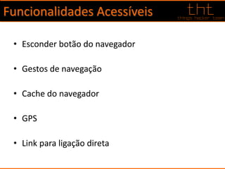 Funcionalidades Acessíveis
• Esconder botão do navegador
• Gestos de navegação
• Cache do navegador
• GPS
• Link para ligação direta
 