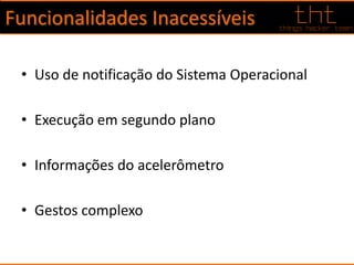 Funcionalidades Inacessíveis
• Uso de notificação do Sistema Operacional
• Execução em segundo plano
• Informações do acelerômetro
• Gestos complexo
 