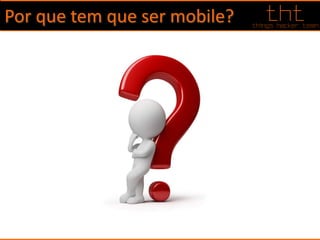 Por que tem que ser mobile?
 