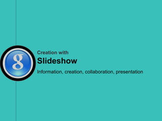 Creation with
Slideshow
Information, creation, collaboration, presentation
 