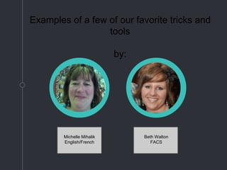 Examples of a few of our favorite tricks and
tools
by:
Michelle Mihalik
English/French
Beth Walton
FACS
 
