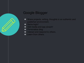 Google Blogger
❖ Share projects, writing, thoughts in an authentic and
published environment.
❖ Same login!
❖ Add media and app smash!
❖ Personalize blog
❖ Interact and respond to others.
❖ Learn from others.
 