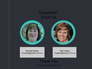 Questions?
Email Us
Michelle Mihalik
mmihalik@scsd2.k12.in.us
Beth Walton
bwalton@scsd2.k12.in.us
Thank You
We hope this was helpful to you.
 