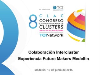 Colaboración Intercluster
Experiencia Future Makers Medellín
Medellín, 16 de junio de 2015
 