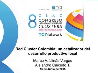 Red Cluster Colombia: un catalizador del
desarrollo productivo local
Marco A. Llinás Vargas
Alejandro Caicedo T.
16 de Junio de 2015
 
