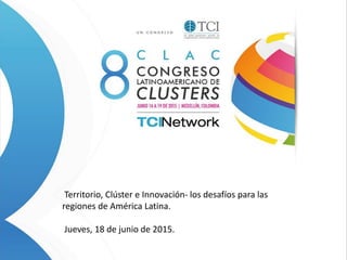 Territorio, Clúster e Innovación- los desafíos para las
regiones de América Latina.
Jueves, 18 de junio de 2015.
 