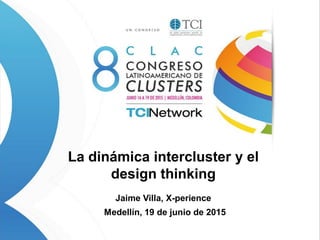 La dinámica intercluster y el
design thinking
Jaime Villa, X-perience
Medellín, 19 de junio de 2015
 