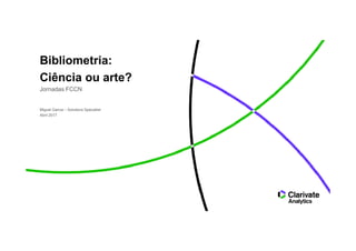Bibliometria:
Ciência ou arte?
Miguel Garcia – Solutions Specialist
Abril 2017
Jornadas FCCN
 