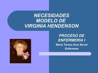 NECESIDADES
    MODELO DE
VIRGINIA HENDENSON
           PROCESO DE
           ENFERMERIA I
          Maria Teresa Aros Bovet
                 Enfermera
 