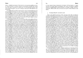 Masse 8z8 8zg Masse
massa — si trattava assai spesso di lotte intorno a un programmapolitico articola se come mezzo di gioco democratico (le elezioni «all'americana»), e i regimi
to, mentre le scene di violenza collettiva doviziosamente descritte dai cronisti autoritari, che fanno appello all'appoggio delle masse privandole di qualsiasi
non erano che lo strumento di quelle lotte. La partecipazioneal potere nelle struttura di organizzazione politica autonoma, il ventaglio è grande, ma la par
città mutava di soggetto, ma pure si allargava elaborando delle istituzioni rap tecipazione effettiva delle masse all'esercizio del potere rimane limitata se non
presentative. fittizia.
Lo sviluppo delle assemblee rappresentative segna l'aumento del bisogno che
prova il potere di assicurarsi un certo consenso sociale per il buon funzionamen
to della fiscalità,per condurre le guerre, per identificarsi col bene pubblico. Il ri Psicologia dellefolle e movimenti sociali.
corso alla pubblicautilità e al bene pubblico segna sempre un certo cambiamen
to nel modo di trattare le masse nella. vita politica. L'argomento secondo cui la Molto prima della formulazione della «psicologia delle folle» nel discorso
minoranza governa veramente nell'interesse della maggioranza e l'élite serve le scientifico (e talvolta pseudoscientifico), si fa strada la constatazione che il com
massecompare il piu sovente quando c'è il rischio che queste ultime si presen portamento dei raggruppamenti di persone è diverso da quello dei singoli indi
tino come forza autonoma nella vita politica. vidui che li compongono. Solone avrebbe detto degli Ateniesi che ciascuno di loro
Il sistema rappresentativo fu cosi lo strumento della scalata politica della bor preso singolarmente è una volpe scaltra, ma che quando sono riuniti nella Pnice
ghesia che,dopo la presa del potere, ne ha avvolto il funzionamento in un insie sono soltanto un gregge di montoni. Il cardinal Retz, nelle sue riflessioni sul
me di istituzioni in cui il gioco democratico della partecipazione delle masse al parlamento di Parigi nel periodo della Fronda, osserva che i corpi e le assemblee
potere per mezzo delle elezioni e della via parlamentare procede parallelamente costituite dalle persone piu illuminate nel comportamento collettivo si lasciano
alla crescente complicazione del suo esercizio, alla pesantezza dell'apparato sta guidare dalle passioni come le masse del volgare popolo. Simmel [ tqt7, cap. n ]
tale e all'efficacia del suo sistema di sorveglianza e di oppressione. Questa evolu cita queste prese di posizione fra molte altre a sostegno della sua tesi della «supe
zione delle strutture amministrative rendeva necessaria la burocratizzazione del riorità dell'individuo sulla massa». Si potrebbero opporre a questi esempi delle
l'esercizio del potere, aumentando sempre piu il bisogno di tecnici ed esperti in affermazioni contrarie, in particolare presenti nel folclore (detti e adagi sulla su
materia governativa a causa della complessità degli affari statali. Ortega y Gasset periorità dei molti sull'uno ) e, naturalmente, nel discorso politico. In entrambi
vedeva in questosviluppo dell'apparato statale anzitutto il pericolo che un mera i casi appare la consapevolezza che la quantità, la moltitudine porta un muta
viglioso e potente strumento qual è lo Stato contemporaneo rischi di essere usato mento nel comportamento umano. La nascita della «psicologia delle folle» si
dalP«uomo-massa». In realtà, se non si tratta quest'ultimo termine nella sua ac iscrive nella prima linea di riflessione, in quanto tratta con diffidenza e disprezzo
cezioneculturale di uomo medio, di basse origini, poco colto e avido di tutto, ma le azioni delle masse. Tarde sin dal t8qo e Le Bon dal t895 avanzarono la tesi
vi si coglie una realtà sociologica, allora c'è pure un pericolo opposto: l'impossi sulla psicologia particolare degli uomini riuniti in folla. La metafora del grano di
bilità per le massedi usare i mezzi di governo perché lo Stato è diventato una sabbia che il vento solleva a suo piacimento formulata da Le Bon [t895] ren
forza alienata e alienante che bisogna saper manovrare. Lenin sottolineava l'im de conto di questa tesi attribuendo alla folla un'anima distinta da quella indi
portanza del problema con una boutade :col socialismo, diceva, ogni donna delle viduale (l'anima della folla vs l'anima dell'individuo). Quest'ultima teoria per
pulizie saprà governare lo Stato. Il movimento socialista sin dalle sueorigini cer metteva di collegare la teoria di Le Bon alla ricerca romantica del Volkseele,l'a
cò di rendere effettiva la partecipazione delle masse al potere ; la suapressione e la nima del popolo, già intravista da Vico e ripresa poi dai romantici. Mediante il
sua influenza ebbero un ruolo di prim'ordine nell'allargamento dei diritti politici meccanismo dell'inconscio, che sarebbe il residuo della mentalità barbara e pri
delle masse Si operò cosi con lo sviluppo della società politica liberaleun mu mitiva, la folla libera negli uomini gli istinti. L'unanimità, l'emotività e il sem
tamento delle modalità con cui l'egemonia della borghesia si realizzava, atte plicismo del ragionare sarebbero, secondo Le Bon, le principali caratteristiche
nuando le forme dirette di questa egemonia, nella formazione degli strumenti psicologiche delle folle [cfr. Stoetzel tg68]. I comportamenti collettivi trovano
di mediazione. Il xx secolo vede infatti crescere la burocratizzazione delle strut la loro coesione in virtu delle leggi psicologiche dell'imitazione [cfr. Tarde t8go]
ture amministrative e l'intervento dello Stato in tutti gli ambiti dellavita. La so o anche tramite i piu semplici meccanismi di contagio delle emozioni da una par
cietà politica liberale registra degli insuccessi e dei ridimensionamenti. All'ordi te, e l'azione dei capi dall'altra. Le Bon sosteneva pure che la folla è un gregge
ne del giorno si iscrive la tendenza verso regimi autoritari o totalitari, in nome che non può fare a meno di un padrone.
delle masse che esaltano il rafforzamento dell'autorità dello Stato. Le visioni Le teorie di Tarde e di Le Bon — collegate soprattutto al nome di quest'ulti
utopiche della scomparsa dello Stato e delle sue funzioni oppressive, entrate a mo — trovarono sia un'accoglienza plaudente ed entusiastica, sia critiche e con
far parte dei programmi politici e delle previsioni riguardanti il futuro, non tro futazioni. La scuola durkheimiana e la sociologia tedesca sottolinearono il carat
vano conferma. Tra lademocrazia americana, che esercita senza scrupoli la do tere superficiale delle principali asserzioni della psicologia delle folle, ma esse
minazione all'esterno e pratica all'interno lo spettacolo della seduzione delle mas ricadevano continuamente nei sistemi ideologici reazionari e nella demagogia po
 