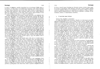 Ideologia I I52 I i53 Ideologia
in classi. La dialettica, anziché riassorbirsi in un movimento ideale eterno e In breve,cessa di essere ideologia per diventare scienza,scienza critica quan
speculativo, si vede allora irreversibilmente impegnata nella storia materiale do smonta il meccanismo delle ideologie particolari, scienza positiva quando
e pratica. Essa si identifica con la lotta delle classi. Poiché si erano poste fin mostra la dialettica all'opera nel capitalismo (Il capitale di Marx è l'espres
qui delle forme successive della divisione sociale del lavoro, senza chiedersi sione di questa scienza positiva ) e nella lotta fra capitalisti e proletari. Il ma
della loro ragion d'essere, la lotta delle classi è questa ragion d'essere. È essa terialismo storico è il materialismo scientifico.
che rende storica la divisione e vi mette il movimento.
Spiegare un'ideologia determinata è quindi riportarla a un momento dato
della lotta delle classi. Due particolarità dell'ideologia risultano da una tale 3. Il marxismo comeideologia.
spiegazione. Anzitutto, se l'ideologia mente sulla sua genealogia, si è legitti
mamente autorizzati a mettere in dubbio la neutralità scientifica e teorica che Scienza ben singolare il marxismo!
si arroga,e a postulare che essa è in qualche modo al servizio di una classe, Si risalga alla nascita della meccanica. Quando ci si interroga su una delle
che essa è al servizio di questa classe in lotta. In secondo luogo, fino all'epoca difficoltà fondamentali che la nuova scienza dovette vincere, quando ebbe a
capitalistica, le classi in lotta hanno un carattere particolare, i loro sono inte definire il concetto di velocità istantanea, vale a dire di movimento del movi
ressi particolari, distinti dall'interesse generale. Per conseguenza, nel momen mento stesso,siosserva che essa ha dovuto, per dare un senso a ciò che sem
to stesso nel quale un'ideologia pretende di conferire una validità universale brava essere, agli occhi di un aristotelico, una contraddizione in termini, de
ed eterna a un sistema di principi, si è legittimamente autorizzati a cercare, limitare severamente il concetto di movimento. Il movimento aristotelico com
sotto questa pretesa universalità, la classe particolare della quale si tratta di prende movimento locale, aumento e diminuzione, alterazione, generazione e
legittimare i diritti. Si analizzi in tal modo il fondamento dei principi del r789 corruzione. Ora, ciò che permette di estendere in questo modo il concetto,
nell'ideologia francese: li si vedrà tutti discendere dalla difesa della proprietà è che qui stanno altrettanti modi di cambiamento o di produzione e distru
privata come un diritto sacro, conformemente agli interessi della borghesia. zione della sostanza. Ma una volta che si è posto il movimento nella sua re
Quest'ultima conseguenza permette di definire l'ideologia come la conversio lazione al mobile, la nozione di velocità istantanea diviene contraddittoria.
ne «in condizioni universali dell'esperienza delle condizioni di fatto della pra Per conseguenza, per fondare una cinematica, èstato necessario i) astrar
tica sociale e del discorso sociale» [Lefort iq78, p. z3g], tale pratica e tale di re il movimento dal suo supporto sostanziale; z ) per far ciò, isolare il movi
scorso essendo relativia una classe. mento locale, definito come rapporto fra tempo e spazio. È questo concetto
La menzogna ideologica può quindi essere tolta solo se si trova una si impoverito, staccato da una visione concreta e totale del mondo che, solo,
tuazione nella quale la lotta delle classi si presenta sotto una forina ultima, ha permesso di definire l'accelerazione.
cioè tale che la classe oppressa non possa emanciparsi senza emancipare al La scienza marxista non è ingombra di simili astrazioni. Il materialismo
tempo stessotutte le altre sfere della società. Una simile classe incarnerebbe storico abbraccia sia la dialettica materiale sia i rapporti di tale dialettica con
gli interessi universali dell'umanità. Fin dalla sua critica a Hegel, Marx l'i le idee, i modi di produzione e le maniere di pensare. Essa rassomiglia perciò
dentifica nel proletariato e sottolinea che la rivoluzione proletaria, a differen piuttosto alla fisica di Aristotele che alla meccanica di Newton.
za dalla rivoluzione borghese, dovrà essere sociale e non solo politica. L'eman Se il concetto aristotelico di movimento resisteva all'analisi, è perché una
cipazione proletaria, in effetti, potrà farsi solo distruggendo la divisione so finalità gli è essenziale. La potenza che lo definisce è privazione, e solo la
ciale del lavoro e, per conseguenza, la divisione della società in classi. Tutta teologia, scienza dell'atto puro, può rendere ragione del movimento mediante
via, ponendo fine all'alienazione fondamentale dell'uomo, in atto nella socie il quale le sostanze imperfette tendono verso quest'atto. La scienza galileiana
tà civile ed economica, come potrà essa non metter fine autoinaticamente alle secolarizza la meccanica e la separa dalla fede. Un concetto scientifico, nel
alienazioni derivate, tanto ai rapporti di dominio nella società politica quanto senso ordinario che si attribuisce a questo termine, è un concetto che non serve
alle giustificazioni ideologiche di tali rapporti? Poiché il marxismo esprime a niente. Privo di finalità, non può essere altro che l'oggetto di una conoscenza
l'ideologia del proletariato, esso solo, fra tutte le ideologie, sfugge ai difetti solitaria, estranea agli interessi, per quanto legittimi, della comunità. Libero
di queste ideologie, Esso ha valore universale; libera l'uomo anziché alienarlo; esame, dubbio metodico, solitudine della ricerca sono la contropartita inevi
non si limita a interpretare il mondo: lo trasforma. tabile di una conoscenza oggettiva perché è disinteressata.
Un ultimo articolo manca ancora al catechismo, il piu importante, forse, Il concetto fondamentale della scienza marxista, quello di lotta delle classi,
per ciò che riguarda lo status del marxismo. I 'ideologia del proletariato, in ricorda anche qui non Galileo ma Aristotele. Le classi, di fatto, lottano per
effetti, svela l'apparenza delle ideologie che l'hanno preceduta. Ma identifi la loro emancipazione. La loro azione sostituisce all'amore provato dalle so
cando la classe di cui sostiene la lotta, essa abbandona, al tempo stesso, l'ap stanze individuali l'odio subito dalle sostanze collettive. Vi è qui non solo
parenza e, per la prima volta nella storia, rende il pensiero adeguato all'essere. finalità, ma finalità cosciente, o quanto meno ubbidiente a motivi. Come scrive
 
