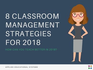 8 CLASSROOM
MANAGEMENT
STRATEGIES
FOR 2018
HOW CAN YOU TEACH BETTER IN 2018?
A P P L I E D E D U C A T I O N A L S Y S T E M S
 