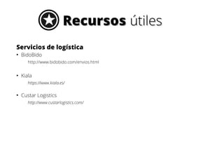 Recursos útiles
Servicios de logística
●

BidoBido
http://www.bidobido.com/envios.html

●

Kiala
https://www.kiala.es/

●

Custar Logistics
http://www.custarlogistics.com/

 