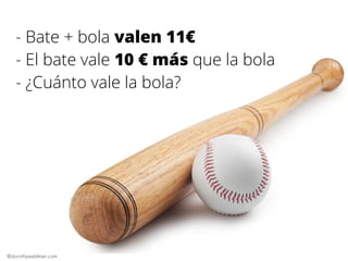 - Bate + bola valen 11€
- El bate vale 10 € más que la bola
- ¿Cuánto vale la bola?

©dorothywaldman.com

 