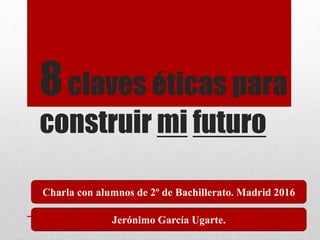 8claves éticas para
construir mi futuro
Charla con alumnos de 2º de Bachillerato. Madrid 2016
Jerónimo García Ugarte.
 