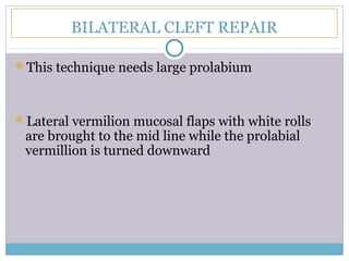 BILATERAL CLEFT REPAIR
This technique needs large prolabium
Lateral vermilion mucosal flaps with white rolls
are brought to the mid line while the prolabial
vermillion is turned downward
 