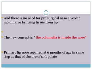 And there is no need for pre surgical naso alveolar
molding or bringing tissue from lip

The new concept is “ the columella is inside the nose”
Primary lip nose repaired at 6 months of age in same
step as that of closure of soft palate
 