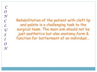 Rehabilitation of the patient with cleft lip
and palate is a challenging task to the
surgical team. The main aim should not be
just aesthetics but also anatomy,form &
function for betterment of an individual…
C
O
N
C
L
U
S
I
O
N
 