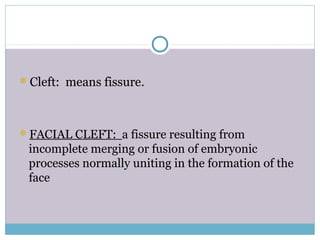 Cleft: means fissure.
FACIAL CLEFT: a fissure resulting from
incomplete merging or fusion of embryonic
processes normally uniting in the formation of the
face
 