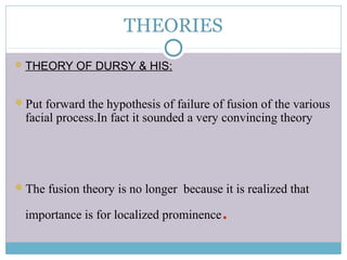 THEORIES
THEORY OF DURSY & HIS:
Put forward the hypothesis of failure of fusion of the various
facial process.In fact it sounded a very convincing theory
The fusion theory is no longer because it is realized that
importance is for localized prominence.
 
