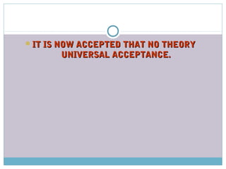 IT IS NOW ACCEPTED THAT NO THEORYIT IS NOW ACCEPTED THAT NO THEORY
UNIVERSAL ACCEPTANCE.UNIVERSAL ACCEPTANCE.
 