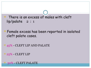  There is an excess of males with cleft
lip/palate 2 : 1
Female excess has been reported in isolated
cleft palate cases.
45% - CLEFT LIP AND PALATE
25% - CLEFT LIP
 30% - CLEFT PALATE
 
