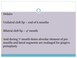 Delaire
Unilatral cleft lip – end of 6 months
Bilatral cleft lip – 4th
month
And during 7th
month dento alveolar element of pre
maxilla and latral segments are realinged for gingivo
perioplasty
 