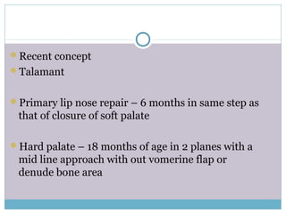 Recent concept
Talamant
Primary lip nose repair – 6 months in same step as
that of closure of soft palate
Hard palate – 18 months of age in 2 planes with a
mid line approach with out vomerine flap or
denude bone area
 