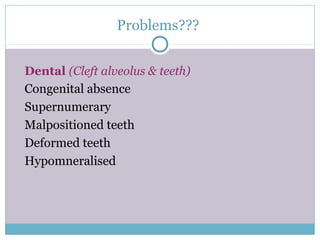 Problems???
Dental (Cleft alveolus & teeth)
Congenital absence
Supernumerary
Malpositioned teeth
Deformed teeth
Hypomneralised
 