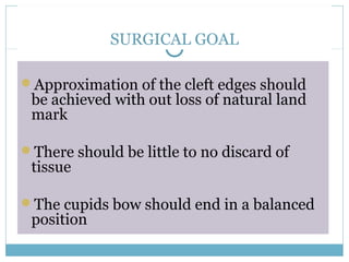 SURGICAL GOAL
Approximation of the cleft edges should
be achieved with out loss of natural land
mark
There should be little to no discard of
tissue
The cupids bow should end in a balanced
position
 