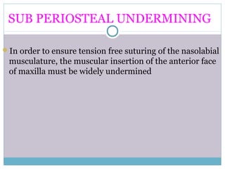 SUB PERIOSTEAL UNDERMINING
In order to ensure tension free suturing of the nasolabial
musculature, the muscular insertion of the anterior face
of maxilla must be widely undermined
 