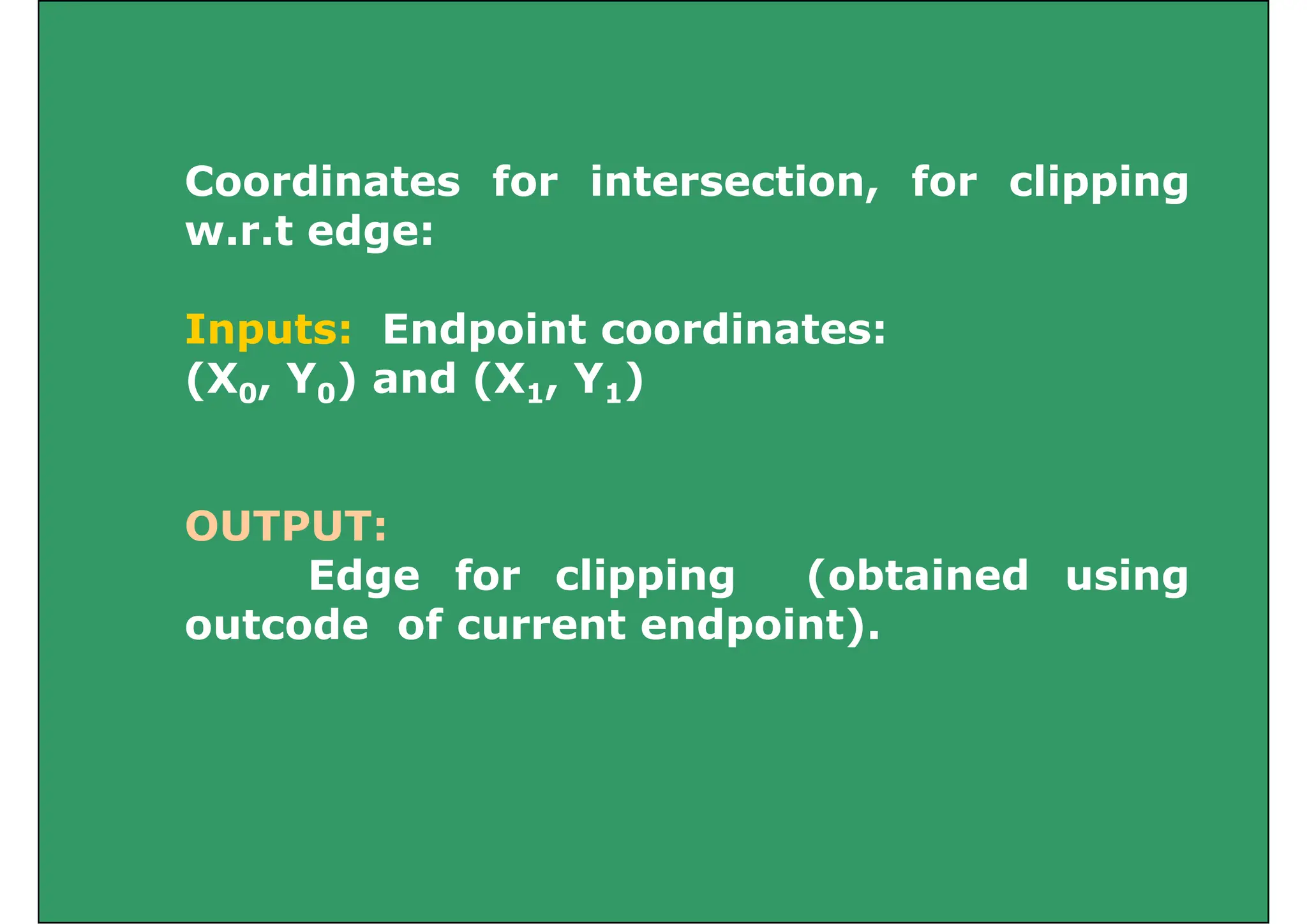 Coordinates for intersection, for clipping
w.r.t edge:
Inputs: Endpoint coordinates:
(X0, Y0) and (X1, Y1)
OUTPUT
OUTPUT:
Edge for clipping (obtained using
t d f t d i t)
outcode of current endpoint).
 