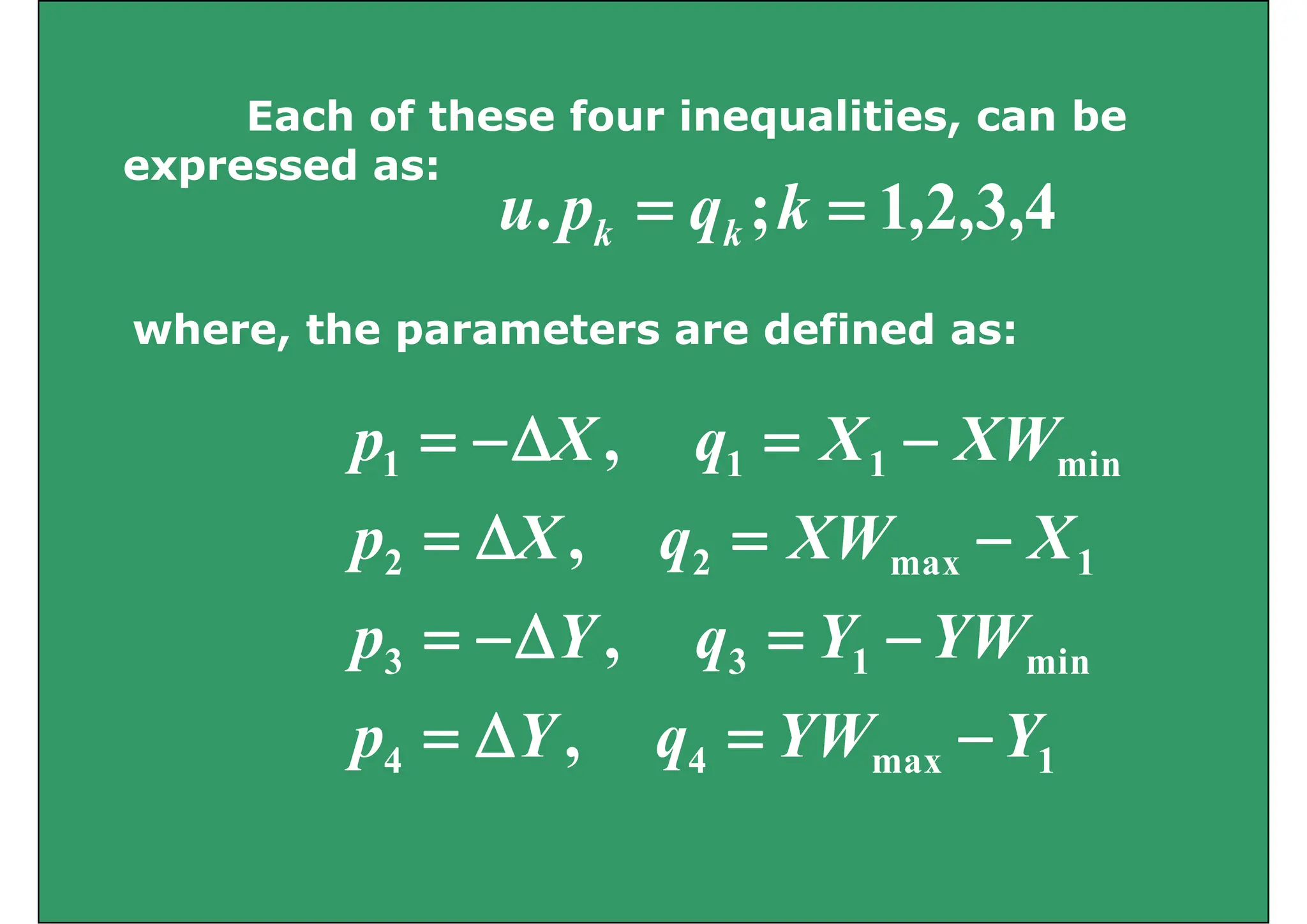 E h f th f i liti b
Each of these four inequalities, can be
expressed as:
4
3
2
1
; =
= k
q
p
u 4
,
3
,
2
,
1
;
. =
= k
q
p
u k
k
where, the parameters are defined as:
min
1
1
1 , XW
X
q
X
p −
=
Δ
−
=
1
max
2
2 ,
YW
Y
Y
X
XW
q
X
p
Δ
−
=
Δ
=
min
1
3
3 ,
Y
YW
Y
YW
Y
q
Y
p
Δ
−
=
Δ
−
=
1
max
4
4 , Y
YW
q
Y
p −
=
Δ
=
 