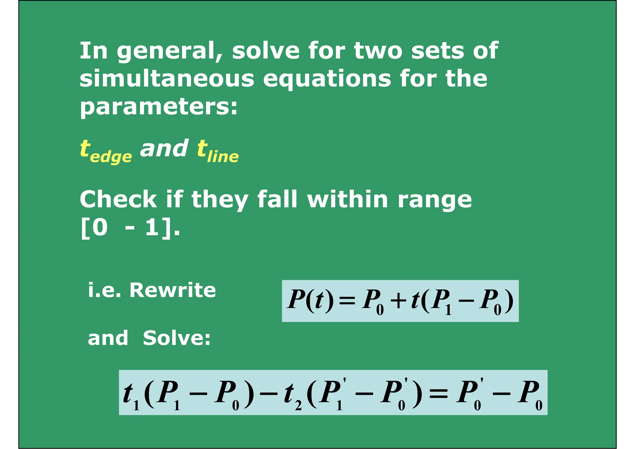 In general solve for two sets of
In general, solve for two sets of
simultaneous equations for the
t
parameters:
t and t
Check if they fall within range
tedge and tline
Check if they fall within range
[0 - 1].
i.e. Rewrite
)
(
)
( P
P
t
P
t
P +
=
and Solve:
)
(
)
( 0
1
0 P
P
t
P
t
P −
+
=
'
'
'
)
(
)
( P
P
P
P
t
P
P
t −
=
−
−
− 0
0
0
1
2
0
1
1
)
(
)
( P
P
P
P
t
P
P
t
 