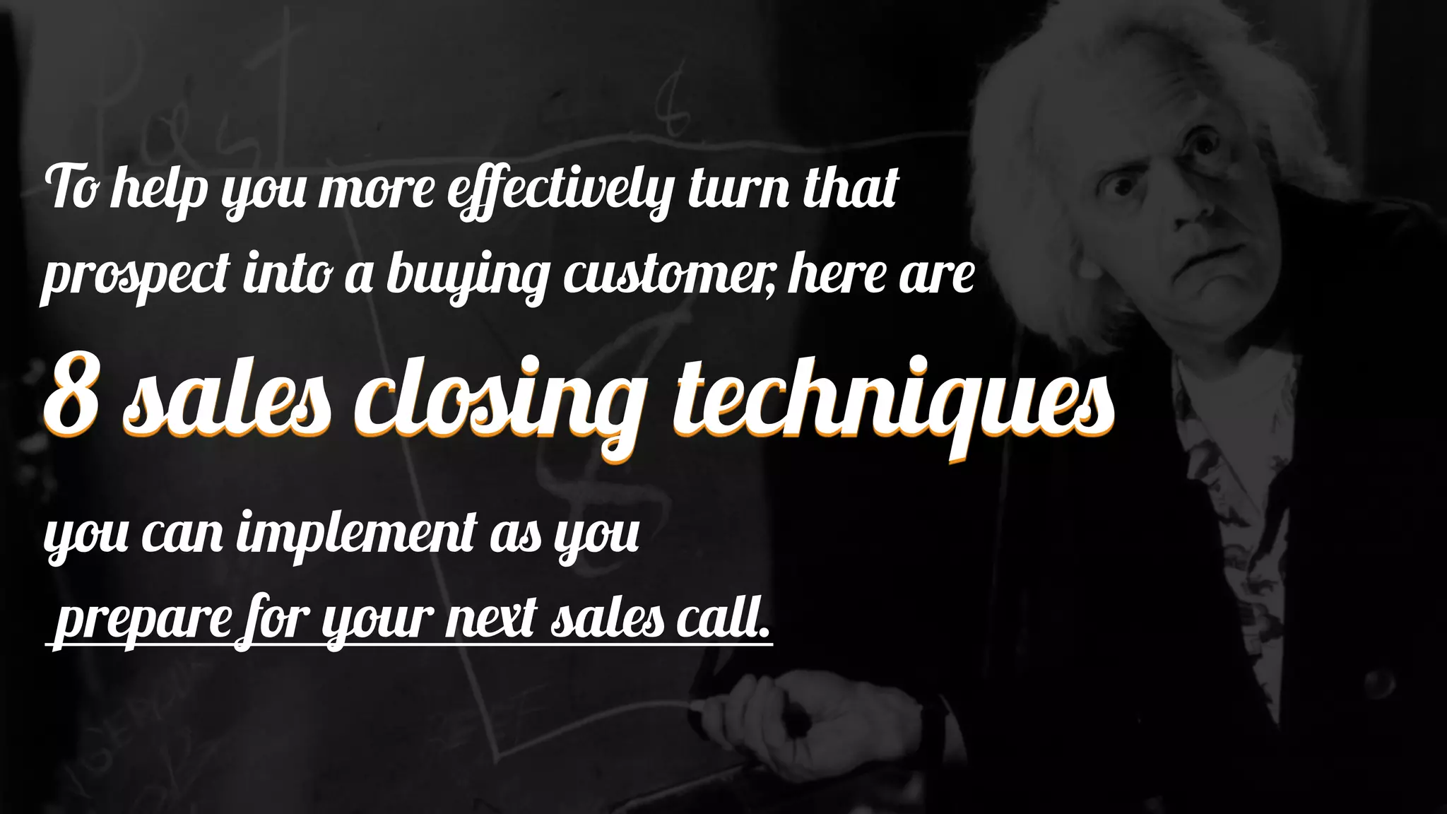 To help you more eﬀectively turn that
prospect into a buying customer, here are
8 sales closing techniques
you can implement as you
prepare for your next sales call.
 