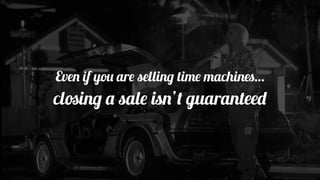 Even if you are selling time machines…
closing a sale isn’t guaranteed
 
